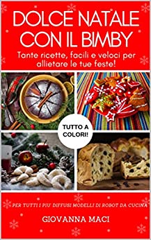 DOLCE NATALE CON IL BIMBY: Tante ricette, facili, veloci e colorate per allietare le tue feste! (Ricette con il Bimby)