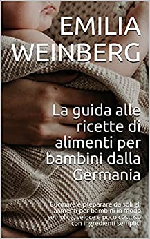 La guida alle ricette di alimenti per bambini dalla Germania: Cucinare e preparare da soli gli alimenti per bambini in modo semplice, veloce e poco costoso con ingredienti semplici