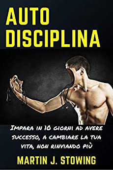 Autodisciplina: Impara in 10 giorni ad avere successo, a cambiare la tua vita, non rinviando più