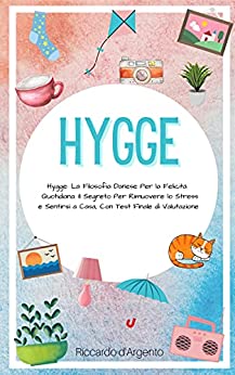 Hygge: La Filosofia Danese per la Felicità Quotidiana. Il Segreto per Rimuovere lo Stress e Sentirsi a Casa con Test Finale di Valutazione.