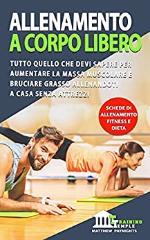 ALLENAMENTO A CORPO LIBERO: Tutto quello che devi sapere per aumentare la massa muscolare e bruciare grasso allenandoti a casa senza attrezzi. (Schede di allenamento, fitness, dieta)