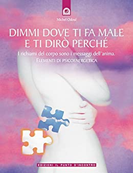 Dimmi dove ti fa male e ti dirò perché: I richiami del corpo sono i messaggi dell’anima (Salute, benessere e psiche)