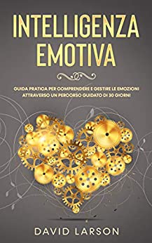 Intelligenza Emotiva: Guida Pratica per Comprendere e Gestire le Emozioni attraverso un Percorso Guidato di 30 Giorni