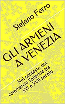 GLI ARMENI A VENEZIA: Nel contesto del commercio Safavide tra XVI e XVII secolo