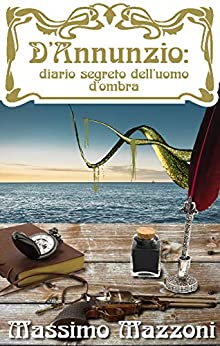 D’Annunzio: diario segreto dell’Uomo d’Ombra (D’Annunzio: diario segreto dell’uomo d’ombra. Vol. 1)