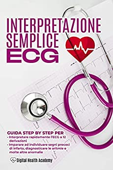 INTERPRETAZIONE SEMPLICE ECG: Una Guida Step By Step per Interpretare Rapidamente L’ECG a 12 Derivazioni e Imparare ad Individuare Segni Precoci di Infarto, aritmie e altre anomalie