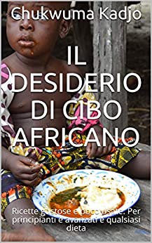 Il desiderio di cibo africano: Ricette gustose e poco usate. Per principianti e avanzati e qualsiasi dieta