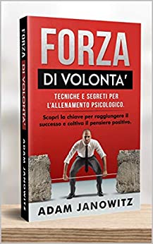 FORZA DI VOLONTA’: Tecniche e segreti per l’allenamento psicologico. Scopri la chiave per raggiungere il successo e coltiva il pensiero positivo.