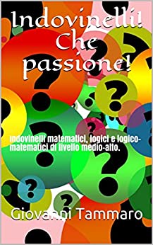Indovinelli matematici, logici e logico-matematici di livello medio-alto.: Indovinelli! Che passione! (IndovinelliRelax Vol. 1)