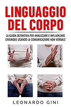 Linguaggio del corpo: La guida definitiva per analizzare e influenzare chiunque usando la comunicazione non verbale (Self-help Vol. 3)