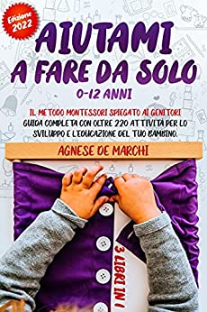 Aiutami a Fare da Solo 0-12 Anni: 3 Libri in 1. Il Metodo Montessori Spiegato ai Genitori. Guida Completa con Oltre 220 Attività per lo Sviluppo e l’Educazione del Tuo Bambino