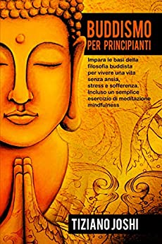 Buddismo per Principianti: Impara le basi della filosofia buddista per vivere una vita senza ansia, stress e sofferenza. Incluso un semplice esercizio di meditazione mindfulness