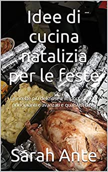 Idee di cucina natalizia per le feste: Le ricette più deliziose e importanti. Per principianti e avanzati e qualsiasi dieta