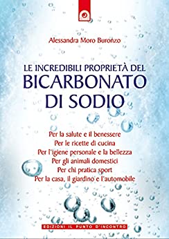 Le incredibili proprietà del bicarbonato di sodio: Per la salute e il benessere, per le ricette di cucina, per l’igiene personale e la bellezza, per la … e l’automobile. (Salute e benessere)