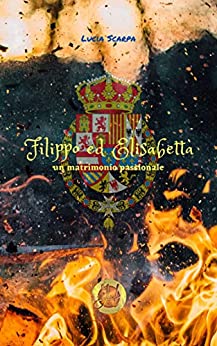 Filippo ed Elisabetta – un matrimonio passionale: (Bundle sulla vita di Filippo di Borbone, serie Borbone Filippo vol. 1 + vol.2 + vol.3 + vol.4+vol.5+vol.6)