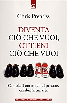 Diventa ciò che vuoi, ottieni ciò che vuoi: Cambia il tuo modo di pensare, cambia la tua vita.