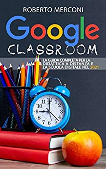 Google Classroom: La guida completa per la didattica a distanza e la scuola digitale nel 2021