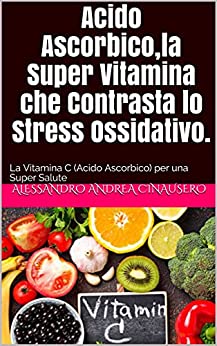 Acido Ascorbico,la Super Vitamina che Contrasta lo Stress Ossidativo.: La Vitamina C (Acido Ascorbico) per una Super Salute