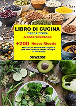 LIBRO DI CUCINA DELLA DIETA A BASE VEGETALE: + 200 Nuove Ricette Deliziose e Sane Di Cibi Vegetali per Perdere Peso e Dare Energia al Tuo Corpo