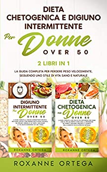 Dieta Chetogenica e Digiuno Intermittente per Donne Over 50: 2 Libri in 1: La Guida Completa per Perdere Peso Velocemente, Seguendo uno Stile di Vita Sano e Naturale.