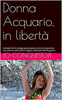 Donna Acquario, in libertà: L’ebook che ti spiega passo-passo come conquistare una donna nata sotto il segno zodiacale dell’Acquario (Come conquistare una Ragazza Vol. 11)
