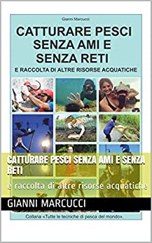 Catturare pesci senza ami e senza reti: e raccolta di altre risorse acquatiche (Tutte le tecniche di pesca del mondo Vol. 1)