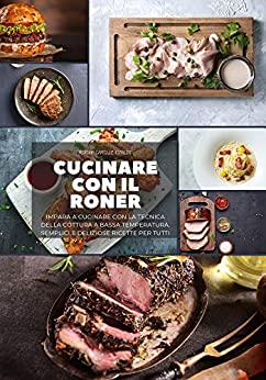 Cucinare con il Roner: Impara a cucinare con la Tecnica della cottura A Bassa temperatura. Semplici e deliziose ricette per tutti