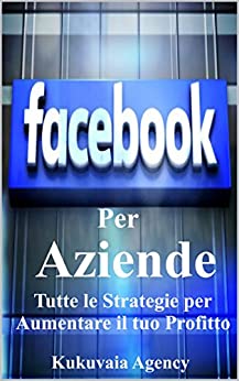Facebook per Aziende : Sei un azienda o professionista, fai crescere il tuo business con Facebook in metodi semplici e redditivi