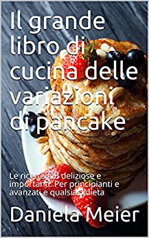 Il grande libro di cucina delle variazioni di pancake: Le ricette più deliziose e importanti. Per principianti e avanzati e qualsiasi dieta