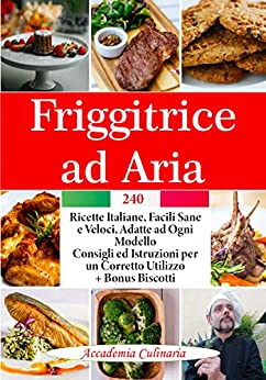 Friggitrice Ad Aria: 240 Ricette Italiane, Facili Sane e Veloci, Adatte ad ogni Modello, Consigli ed Istruzioni per un Corretto Utilizzo.+ Bonus Biscotti