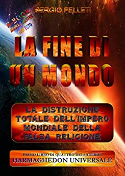 LA FINE DI UN MONDO: La distruzione totale dell’Impero mondiale della falsa religione (HARMAGHEDON UNIVERSALE Vol. 1)