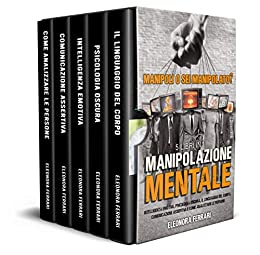 Manipolazione Mentale: Manipoli o Sei Manipolato? 5 Libri in 1 – Intelligenza Emotiva, Psicologia Oscura, Il Linguaggio del Corpo, Comunicazione Assertiva e Come Analizzare le Persone