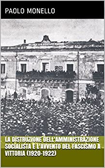 La distruzione dell'amministrazione socialista e l'avvento del fascismo a Vittoria (1920-1922) (Saggi, articoli e fonti documentarie sulla storia di Vittoria)