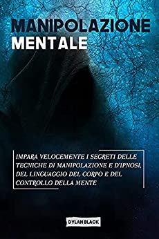 Manipolazione Mentale: Impara Velocemente I Segreti Delle Tecniche Di Manipolazione e D’Ipnosi, Del Linguaggio Del Corpo e Del Controllo Della Mente