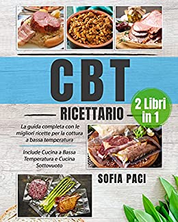 CBT Ricettario: (2 libri in 1) La Guida Completa con le Migliori Ricette per la Cottura a Bassa Temperatura. Include Cucina a Bassa Temperatura e Cucina Sottovuoto
