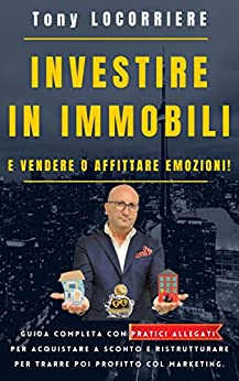 INVESTIRE IN IMMOBILI: E vendere o affittare emozioni! Guida completa con pratici allegati per acquistare a sconto e ristrutturare per trarre profitto col marketing nel Real Estate.