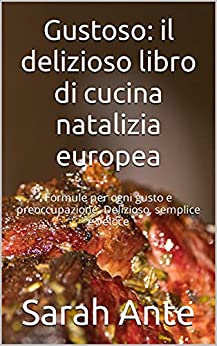 Gustoso: il delizioso libro di cucina natalizia europea: Formule per ogni gusto e preoccupazione. Delizioso, semplice e veloce