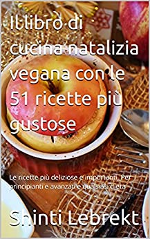 Il libro di cucina natalizia vegana con le 51 ricette più gustose: Le ricette più deliziose e importanti. Per principianti e avanzati e qualsiasi dieta