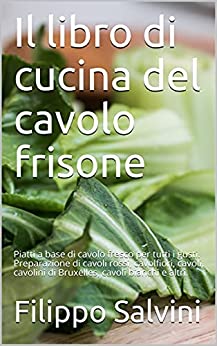 Il libro di cucina del cavolo frisone: Piatti a base di cavolo fresco per tutti i gusti. Preparazione di cavoli rossi, cavolfiori, cavoli, cavolini di Bruxelles, cavoli bianchi e altri.