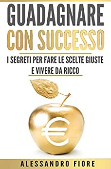 Guadagnare con Successo: I Segreti per Fare le Scelte Giuste e Vivere da Ricco