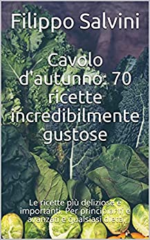 Cavolo d’autunno: 70 ricette incredibilmente gustose: Le ricette più deliziose e importanti. Per principianti e avanzati e qualsiasi dieta