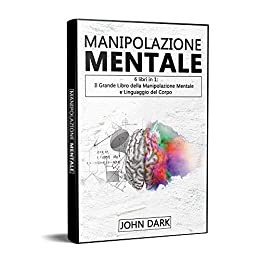 MANIPOLAZIONE MENTALE: 6 LIBRI IN 1 Il grande libro della manipolazione mentale e linguaggio del corpo