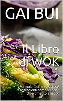 Il Libro di WOK: Formule facili e veloci con ingredienti semplici per il divertimento asiatico