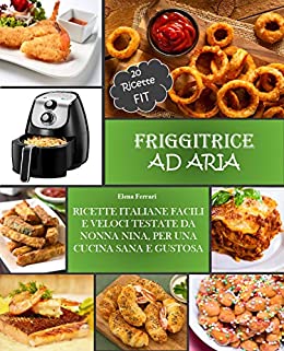 FRIGGITRICE AD ARIA: Ricette Italiane, Facili e Veloci testate da Nonna Nina per una cucina sana e gustosa. Incluse 20 ricette Fit.