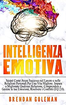 Intelligenza Emotiva: Scopri Come Avere Successo nel Lavoro e nelle Relazioni Personali Per Una Vita Migliore. Impara a Migliorare Qualsiasi Relazione, Comprendere e Gestire le tue Emozioni. (EQ 2.0)