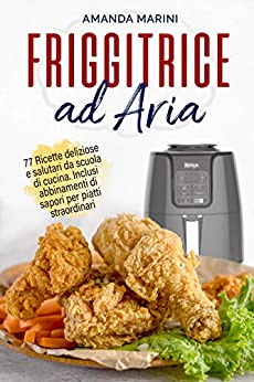 Friggitrice ad aria: 77 Ricette deliziose e salutari da scuola di cucina. Inclusi originali abbinamenti di sapori per piatti straordinari