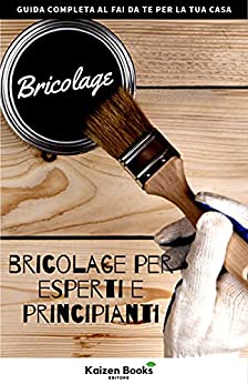 Bricolage per Esperti e Principianti: Guida completa al fai da te per la tua casa