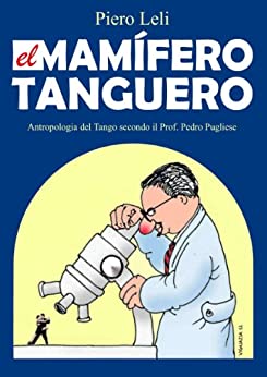 Il Mammifero Tanghero – El Mamifero Tanguero (Italian edition): Antropologia del Tango secondo il Prof. Pedro Pugliese.