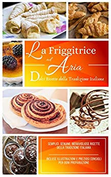 Friggitrice ad aria calda: +75 Dolci Ricette della Pasticceria Italiana – Crea sensazionali dolci tramite la tua friggitrice ad aria!