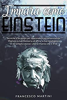 IMPARA COME EINSTEIN: Tecniche e Strategie per apprendere più velocemente. Migliora la tua Memoria ed affina la tua Intelligenza in 10 semplici mosse. Libera il Genio che è in te